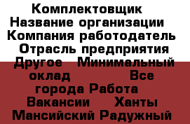 Комплектовщик › Название организации ­ Компания-работодатель › Отрасль предприятия ­ Другое › Минимальный оклад ­ 15 000 - Все города Работа » Вакансии   . Ханты-Мансийский,Радужный г.
